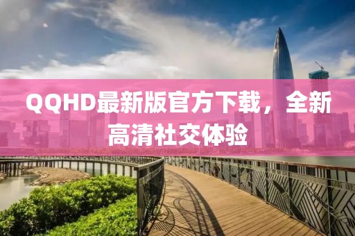 QQHD最新版官方下载，全新高清社交体验