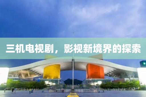 三机电视剧，影视新境界的探索