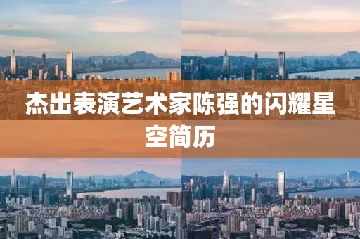 杰出表演艺术家陈强的闪耀星空简历