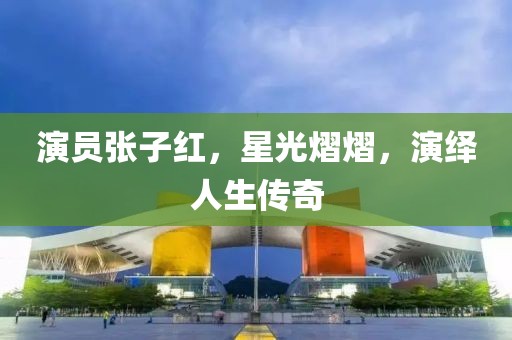 演员张子红，星光熠熠，演绎人生传奇