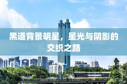 黑道背景明星，星光与阴影的交织之路