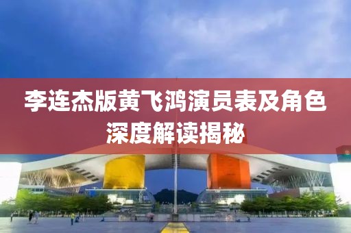 李连杰版黄飞鸿演员表及角色深度解读揭秘