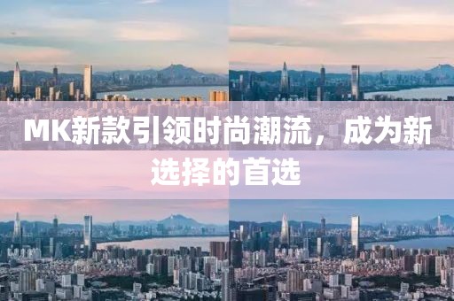MK新款引领时尚潮流，成为新选择的首选