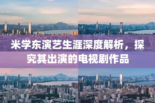 米学东演艺生涯深度解析，探究其出演的电视剧作品