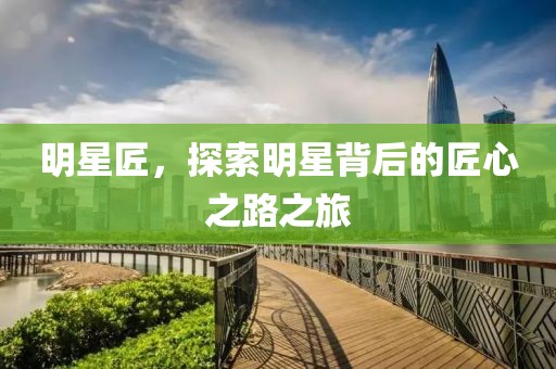 明星匠，探索明星背后的匠心之路之旅