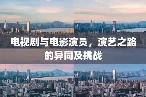 电视剧与电影演员，演艺之路的异同及挑战