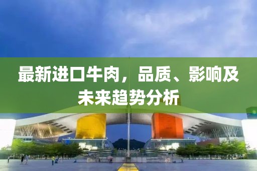 最新进口牛肉，品质、影响及未来趋势分析
