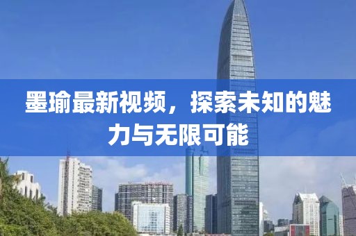 墨瑜最新视频，探索未知的魅力与无限可能