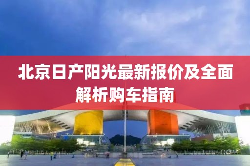 北京日产阳光最新报价及全面解析购车指南