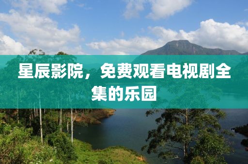 星辰影院，免费观看电视剧全集的乐园
