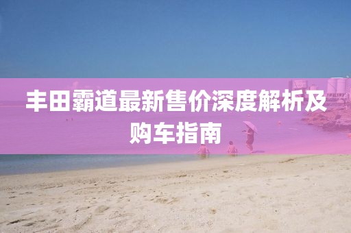 丰田霸道最新售价深度解析及购车指南
