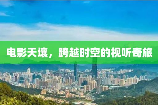 电影天壤，跨越时空的视听奇旅