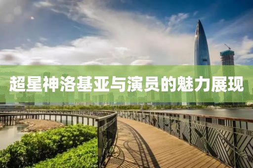 超星神洛基亚与演员的魅力展现