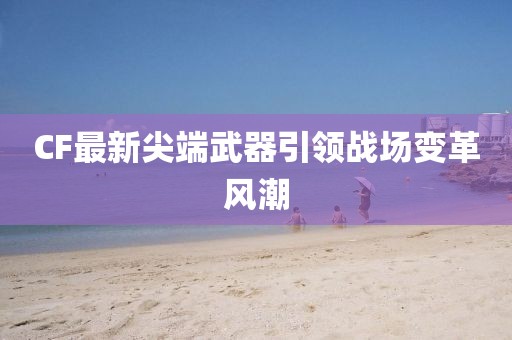 CF最新尖端武器引领战场变革风潮