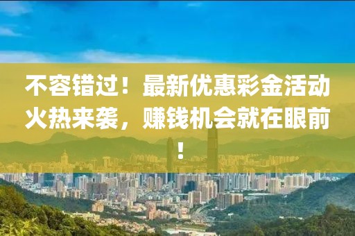 不容错过！最新优惠彩金活动火热来袭，赚钱机会就在眼前！
