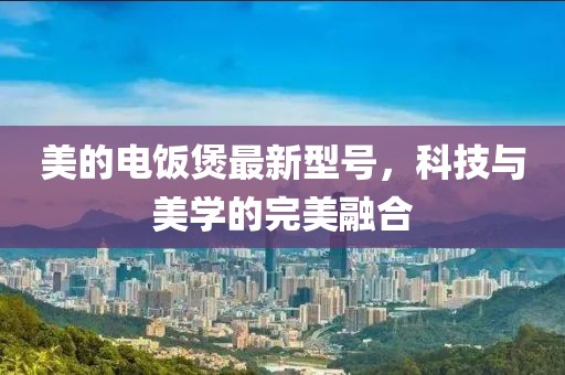 美的电饭煲最新型号，科技与美学的完美融合
