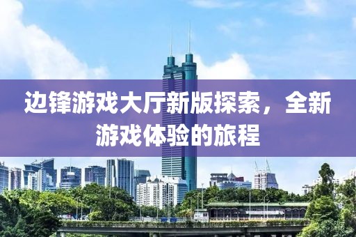 边锋游戏大厅新版探索，全新游戏体验的旅程