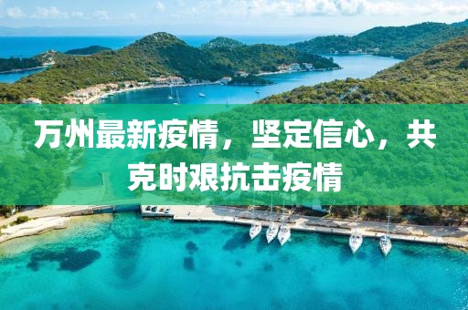 万州最新疫情，坚定信心，共克时艰抗击疫情