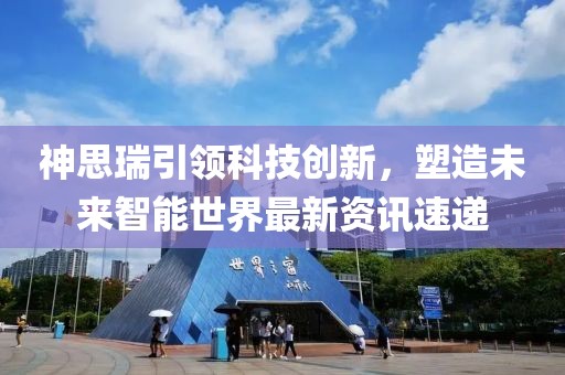 神思瑞引领科技创新，塑造未来智能世界最新资讯速递