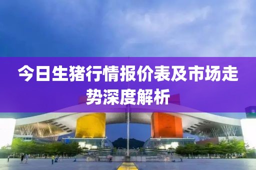 今日生猪行情报价表及市场走势深度解析