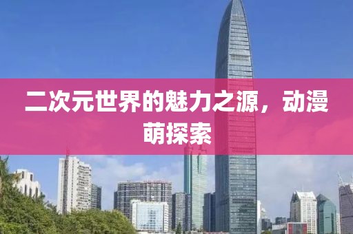 二次元世界的魅力之源，动漫萌探索