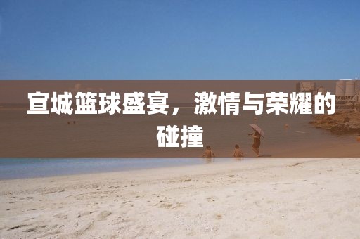 宣城篮球盛宴，激情与荣耀的碰撞
