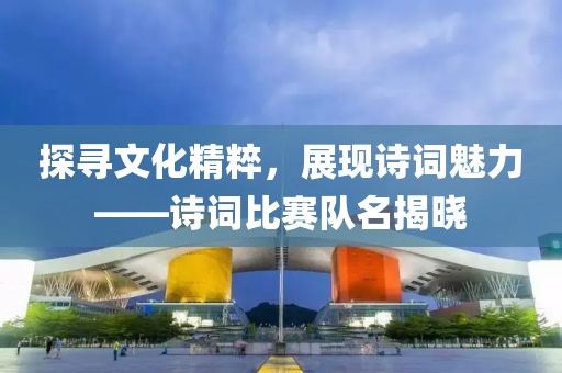 探寻文化精粹，展现诗词魅力——诗词比赛队名揭晓