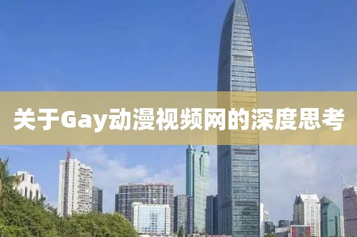 关于Gay动漫视频网的深度思考