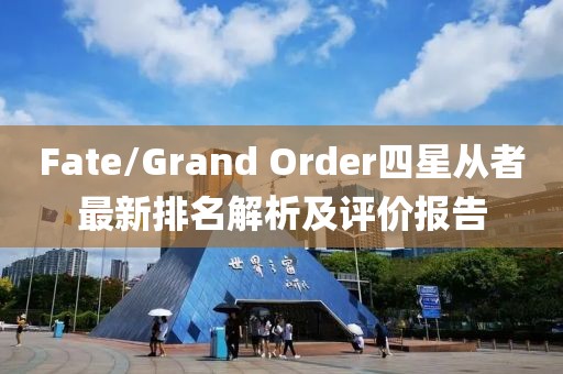 Fate/Grand Order四星从者最新排名解析及评价报告