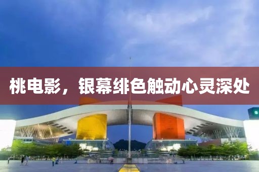 桃电影，银幕绯色触动心灵深处