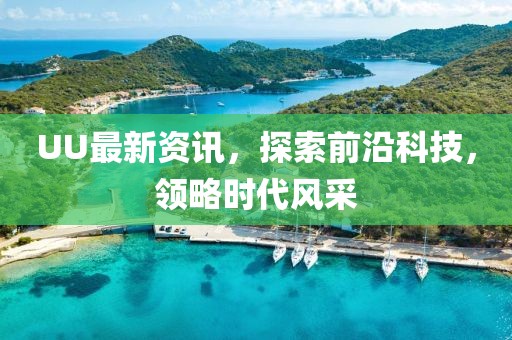 UU最新资讯，探索前沿科技，领略时代风采
