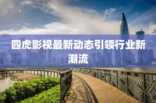 四虎影视最新动态引领行业新潮流