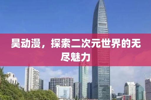 昊动漫，探索二次元世界的无尽魅力