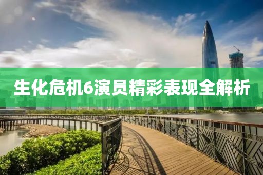 生化危机6演员精彩表现全解析