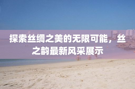 探索丝绸之美的无限可能，丝之韵最新风采展示