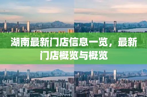 湖南最新门店信息一览，最新门店概览与概览