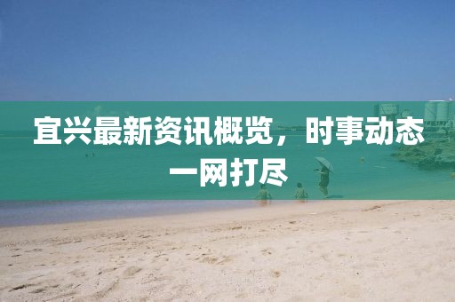 宜兴最新资讯概览，时事动态一网打尽