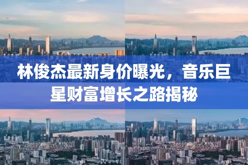 林俊杰最新身价曝光，音乐巨星财富增长之路揭秘