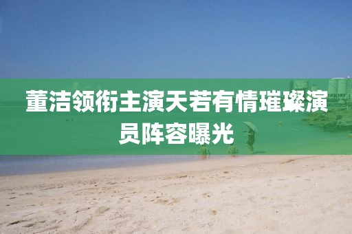 董洁领衔主演天若有情璀璨演员阵容曝光