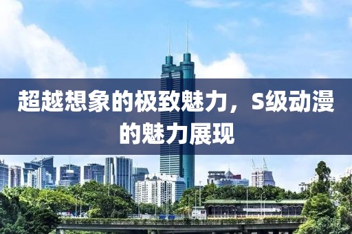 超越想象的极致魅力，S级动漫的魅力展现