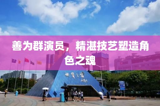善为群演员，精湛技艺塑造角色之魂