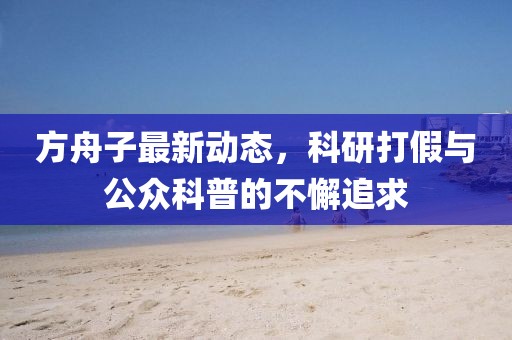 方舟子最新动态，科研打假与公众科普的不懈追求