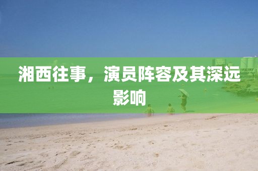 湘西往事，演员阵容及其深远影响
