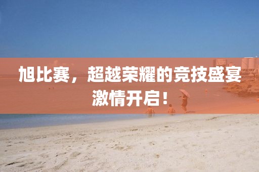 旭比赛，超越荣耀的竞技盛宴激情开启！