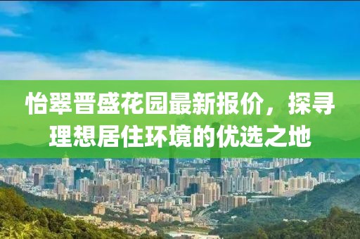 怡翠晋盛花园最新报价，探寻理想居住环境的优选之地