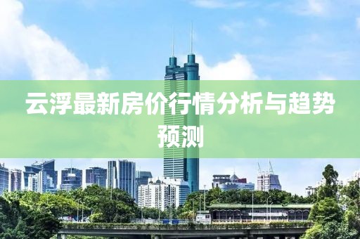 云浮最新房价行情分析与趋势预测