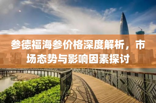 参德福海参价格深度解析，市场态势与影响因素探讨