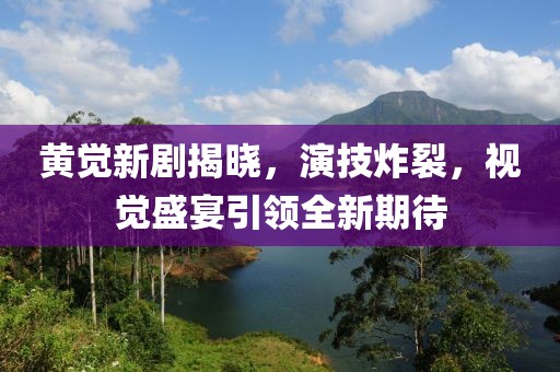 黄觉新剧揭晓，演技炸裂，视觉盛宴引领全新期待
