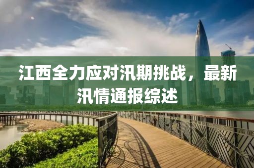 江西全力应对汛期挑战，最新汛情通报综述