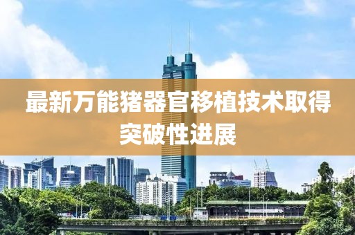 最新万能猪器官移植技术取得突破性进展